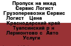 Пропуск на мкад-Сервис Логист.Грузоперевозки-Сервис Логист › Цена ­ 15 000 - Краснодарский край, Туапсинский р-н, Лермонтово с. Авто » Услуги   